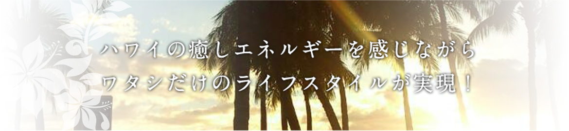 ハワイの癒しエネルギーを感じながらワタシだけのライフスタイルが実現！